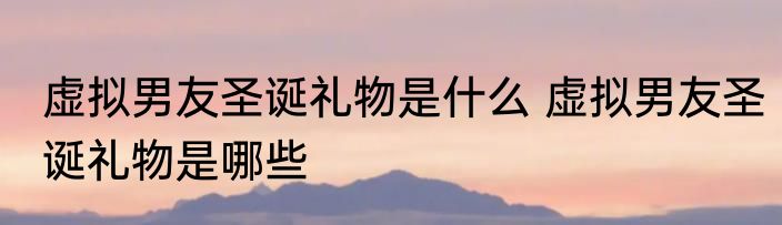虚拟男友圣诞礼物是什么 虚拟男友圣诞礼物是哪些