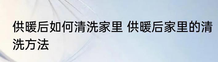 供暖后如何清洗家里 供暖后家里的清洗方法