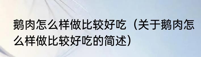 鹅肉怎么样做比较好吃（关于鹅肉怎么样做比较好吃的简述）