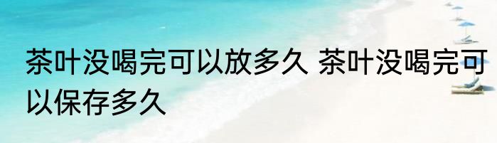 茶叶没喝完可以放多久 茶叶没喝完可以保存多久
