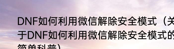 DNF如何利用微信解除安全模式（关于DNF如何利用微信解除安全模式的简单科普）