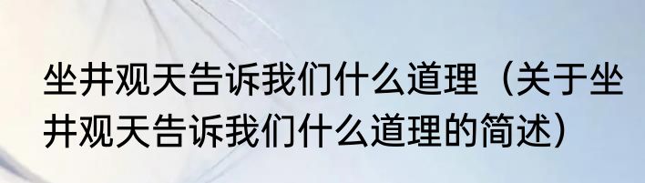 坐井观天告诉我们什么道理（关于坐井观天告诉我们什么道理的简述）