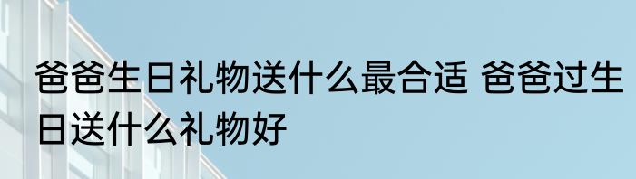 爸爸生日礼物送什么最合适 爸爸过生日送什么礼物好