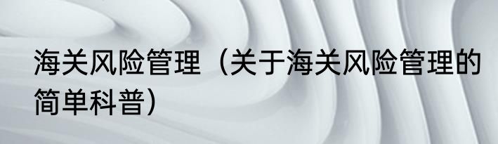 海关风险管理（关于海关风险管理的简单科普）