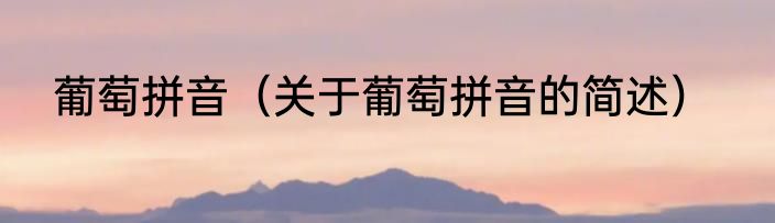 葡萄拼音（关于葡萄拼音的简述）