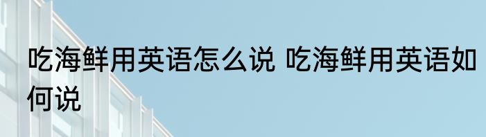 吃海鲜用英语怎么说 吃海鲜用英语如何说