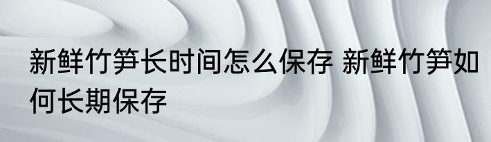 新鲜竹笋长时间怎么保存 新鲜竹笋如何长期保存