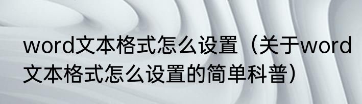 word文本格式怎么设置（关于word文本格式怎么设置的简单科普）