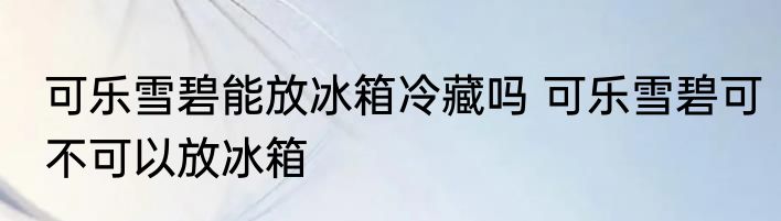 可乐雪碧能放冰箱冷藏吗 可乐雪碧可不可以放冰箱
