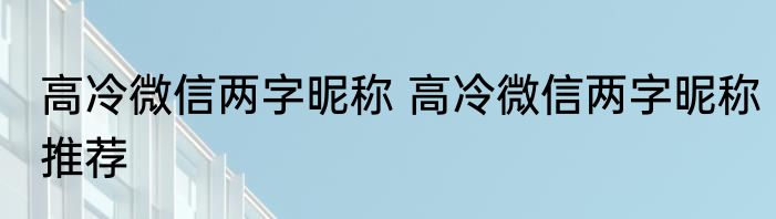 高冷微信两字昵称 高冷微信两字昵称推荐