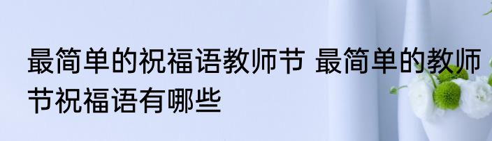 最简单的祝福语教师节 最简单的教师节祝福语有哪些