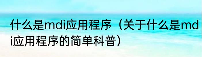 什么是mdi应用程序（关于什么是mdi应用程序的简单科普）