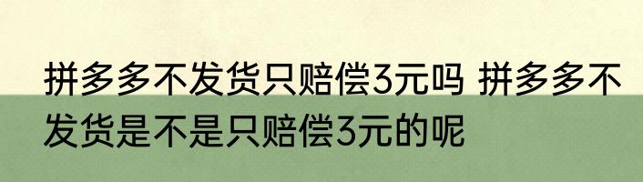 拼多多不发货只赔偿3元吗 拼多多不发货是不是只赔偿3元的呢