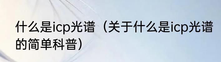 什么是icp光谱（关于什么是icp光谱的简单科普）
