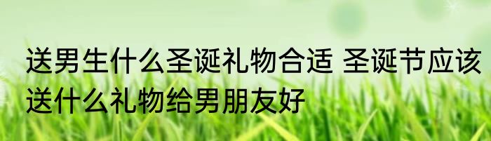 送男生什么圣诞礼物合适 圣诞节应该送什么礼物给男朋友好