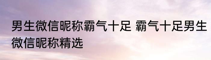 男生微信昵称霸气十足 霸气十足男生微信昵称精选