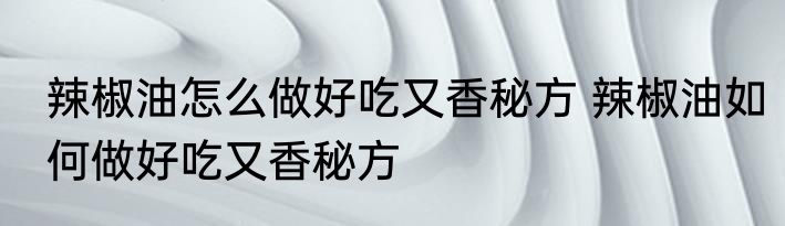 辣椒油怎么做好吃又香秘方 辣椒油如何做好吃又香秘方
