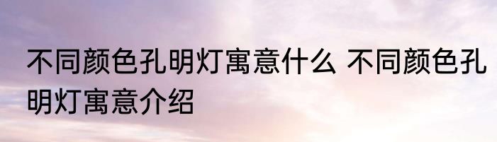 不同颜色孔明灯寓意什么 不同颜色孔明灯寓意介绍