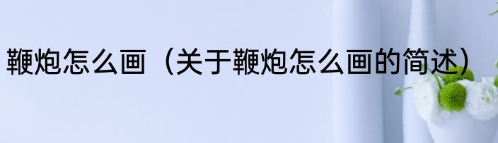 鞭炮怎么画（关于鞭炮怎么画的简述）