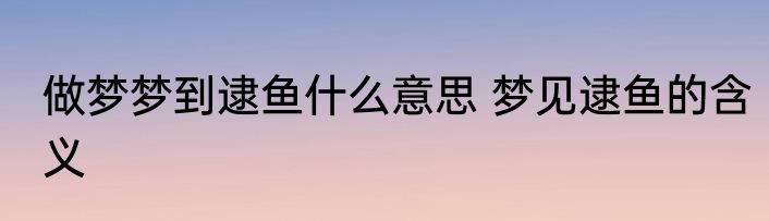 做梦梦到逮鱼什么意思 梦见逮鱼的含义