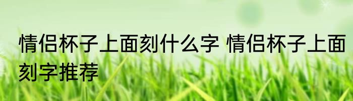 情侣杯子上面刻什么字 情侣杯子上面刻字推荐