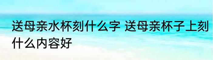 送母亲水杯刻什么字 送母亲杯子上刻什么内容好