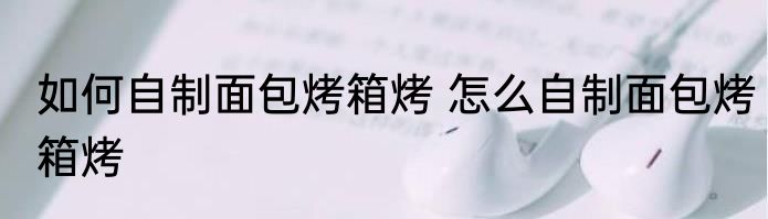 如何自制面包烤箱烤 怎么自制面包烤箱烤