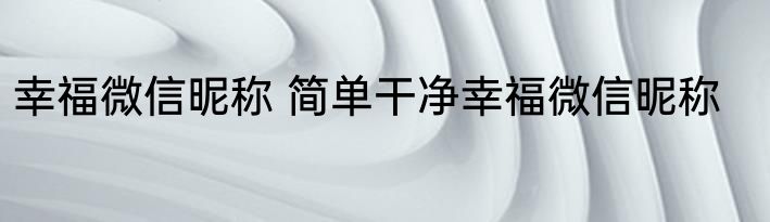 幸福微信昵称 简单干净幸福微信昵称