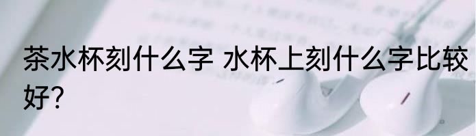 茶水杯刻什么字 水杯上刻什么字比较好?
