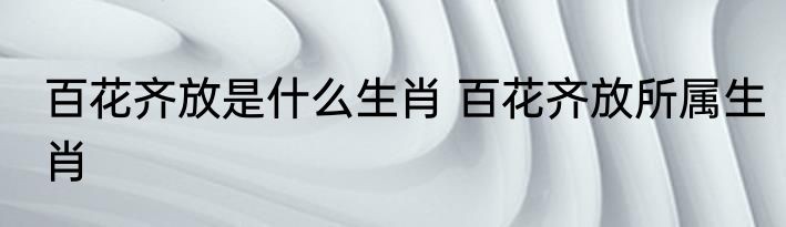 百花齐放是什么生肖 百花齐放所属生肖