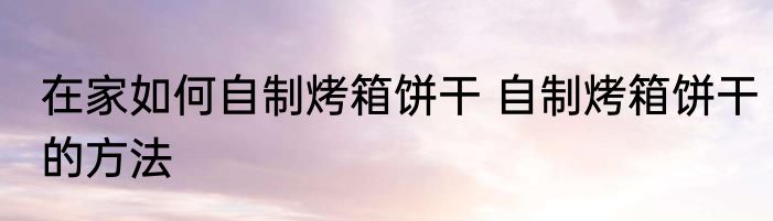 在家如何自制烤箱饼干 自制烤箱饼干的方法
