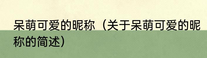 呆萌可爱的昵称（关于呆萌可爱的昵称的简述）