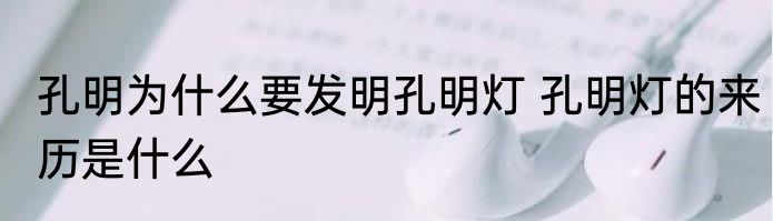 孔明为什么要发明孔明灯 孔明灯的来历是什么