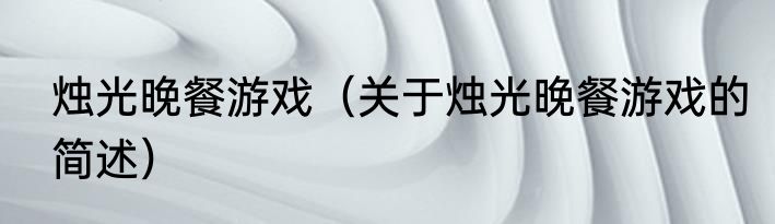 烛光晚餐游戏（关于烛光晚餐游戏的简述）