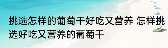 挑选怎样的葡萄干好吃又营养 怎样挑选好吃又营养的葡萄干