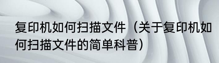 复印机如何扫描文件（关于复印机如何扫描文件的简单科普）