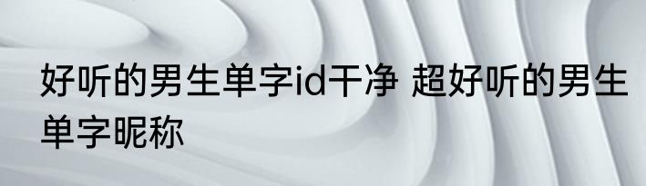 好听的男生单字id干净 超好听的男生单字昵称