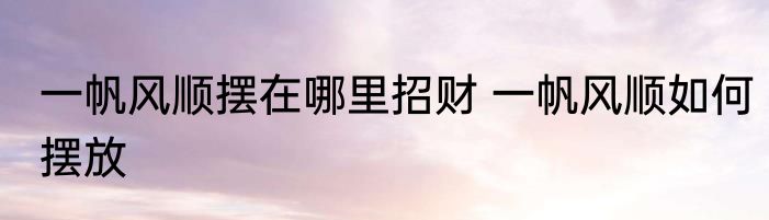 一帆风顺摆在哪里招财 一帆风顺如何摆放