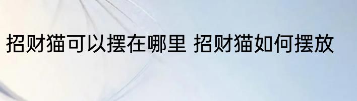 招财猫可以摆在哪里 招财猫如何摆放