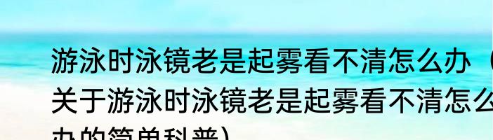 游泳时泳镜老是起雾看不清怎么办（关于游泳时泳镜老是起雾看不清怎么办的简单科普）