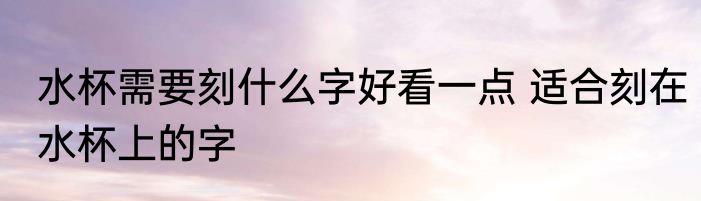 水杯需要刻什么字好看一点 适合刻在水杯上的字