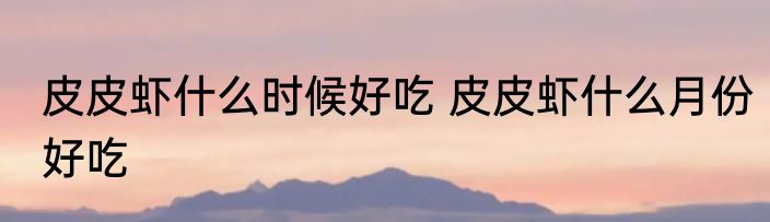 皮皮虾什么时候好吃 皮皮虾什么月份好吃