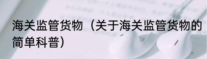 海关监管货物（关于海关监管货物的简单科普）