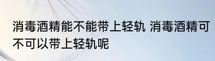 消毒酒精能不能带上轻轨 消毒酒精可不可以带上轻轨呢