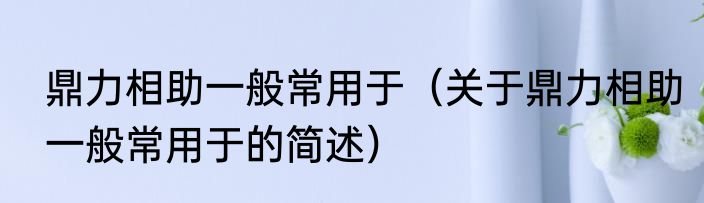 鼎力相助一般常用于（关于鼎力相助一般常用于的简述）
