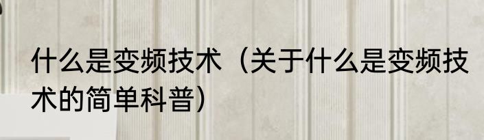 什么是变频技术（关于什么是变频技术的简单科普）