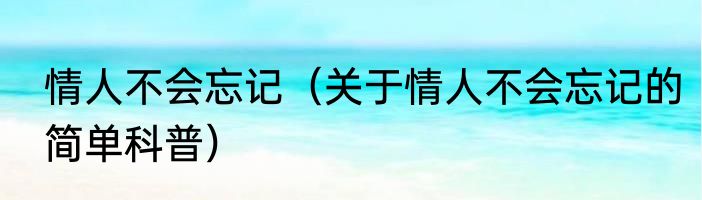 情人不会忘记（关于情人不会忘记的简单科普）