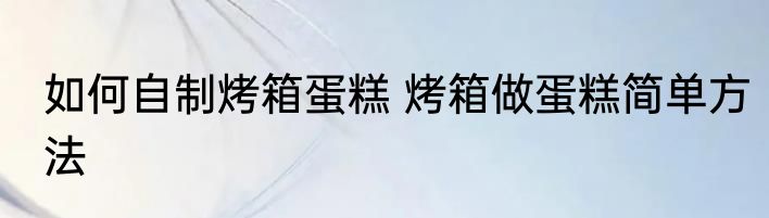如何自制烤箱蛋糕 烤箱做蛋糕简单方法