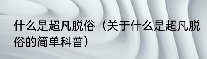 什么是超凡脱俗（关于什么是超凡脱俗的简单科普）