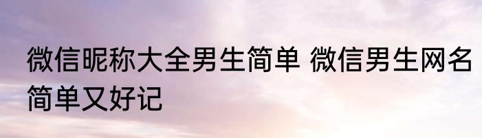 微信昵称大全男生简单 微信男生网名简单又好记